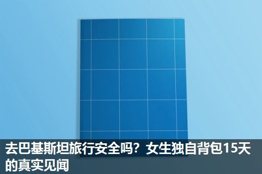 去巴基斯坦旅行安全吗?女生独自背包15天的真实见闻 去巴基斯坦旅行安全吗?女生独自背包15天的真实见闻