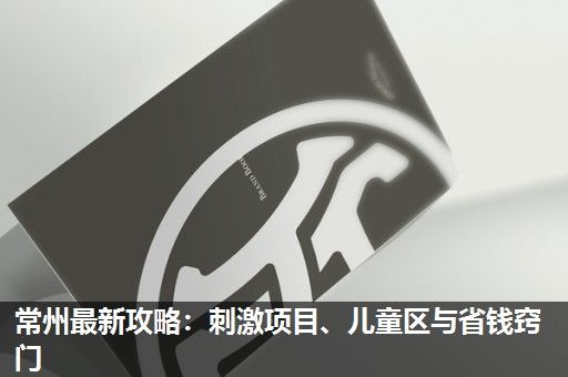 常州最新攻略：刺激项目、儿童区与省钱窍门