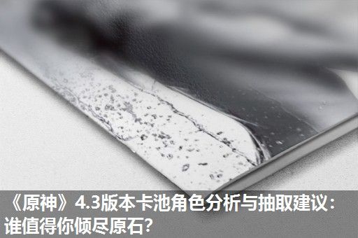 《原神》4.3版本卡池角色分析与抽取建议：谁值得你倾尽原石？