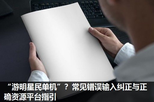 “游明星民单机”？常见错误输入纠正与正确资源平台指引