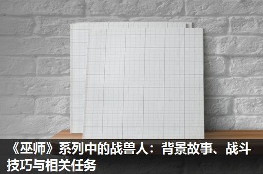 《巫师》系列中的战兽人：背景故事、战斗技巧与相关任务