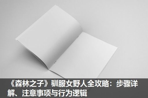 《森林之子》驯服女野人全攻略：步骤详解、注意事项与行为逻辑