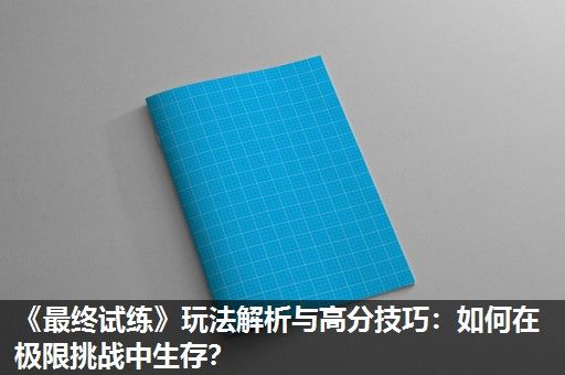 《最终试练》玩法解析与高分技巧：如何在极限挑战中生存？