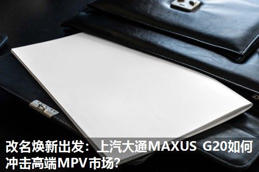 改名焕新出发:上汽大通MAXUS G20如何冲击高端MPV市场? 改名焕新出发:上汽大通MAXUS G20如何冲击高端MPV市场?